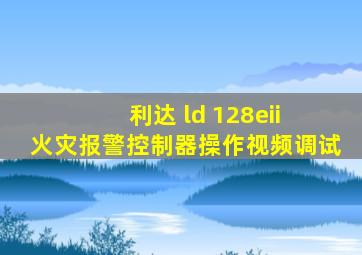 利达 ld 128eii 火灾报警控制器操作视频调试